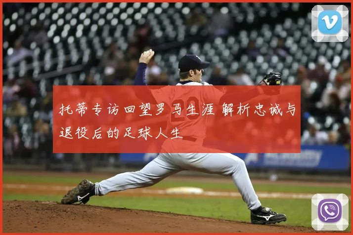 托蒂专访回望罗马生涯 解析忠诚与退役后的足球人生