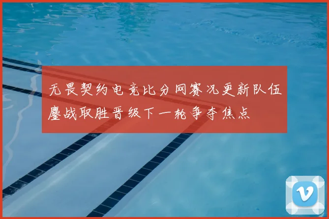 无畏契约电竞比分网赛况更新队伍鏖战取胜晋级下一轮争夺焦点