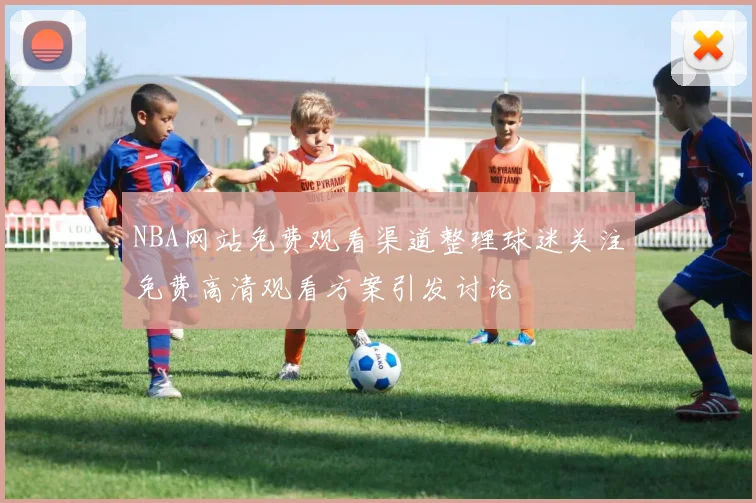 NBA网站免费观看渠道整理球迷关注免费高清观看方案引发讨论
