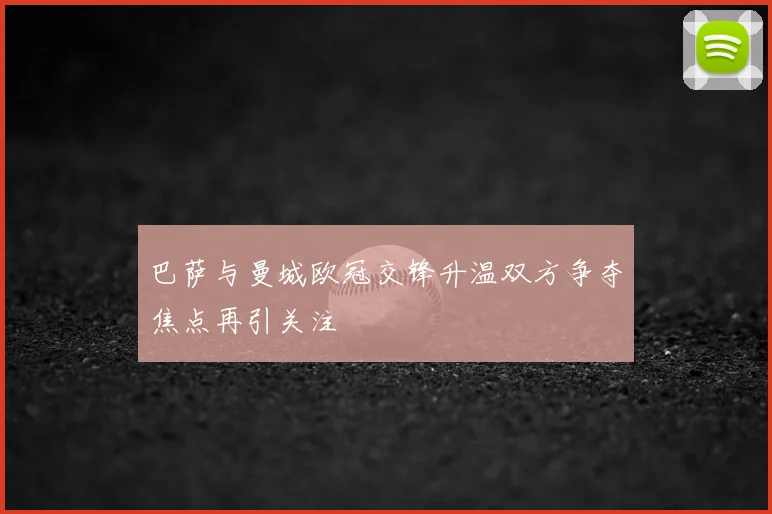 巴萨与曼城欧冠交锋升温双方争夺焦点再引关注
