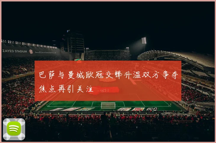 巴萨与曼城欧冠交锋升温双方争夺焦点再引关注