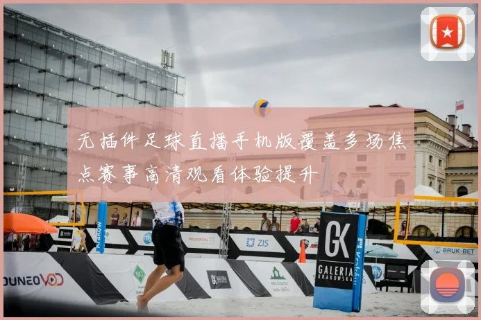 无插件足球直播手机版覆盖多场焦点赛事高清观看体验提升