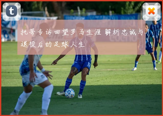 托蒂专访回望罗马生涯 解析忠诚与退役后的足球人生